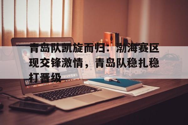 青岛队凯旋而归：渤海赛区现交锋激情，青岛队稳扎稳打晋级