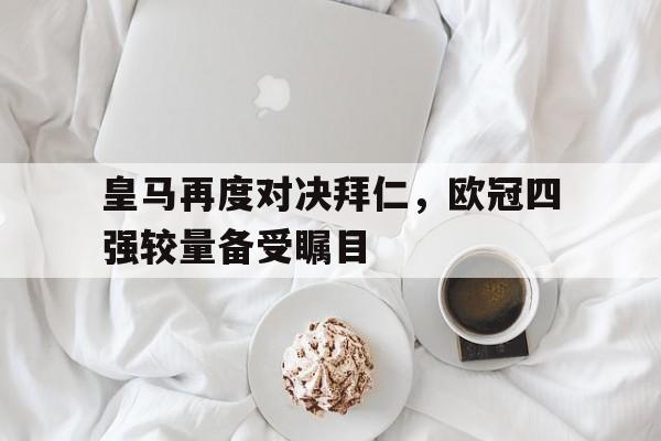 皇马再度对决拜仁，欧冠四强较量备受瞩目